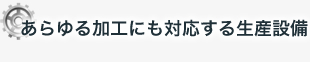 あらゆる加工にも対応する生産設備